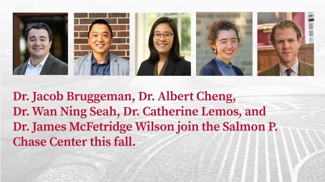 Dr. Jacob Bruggeman, Dr. Albert Cheng,  Dr. Wan Ning Seah, Dr. Catherine Lemos, and  Dr. James McFetridge Wilson join the Salmon P. Chase Center this fall.