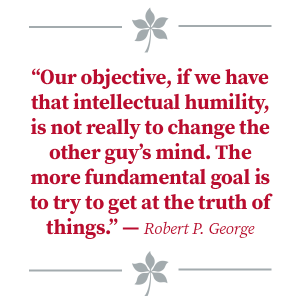 Quote from Robert P. George: Our objective, if we have that intellectual humility, is not really to change the other guy’s mind. The more fundamental goal is to try to get at the truth of things.